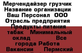 Мерчендайзер-грузчик › Название организации ­ Ваш Персонал, ООО › Отрасль предприятия ­ Продукты питания, табак › Минимальный оклад ­ 39 000 - Все города Работа » Вакансии   . Пермский край,Добрянка г.